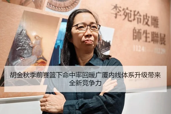 胡金秋季前赛篮下命中率回暖广厦内线体系升级带来全新竞争力